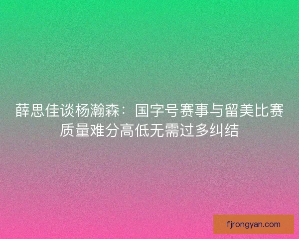 薛思佳谈杨瀚森：国字号赛事与留美比赛质量难分高低无需过多纠结