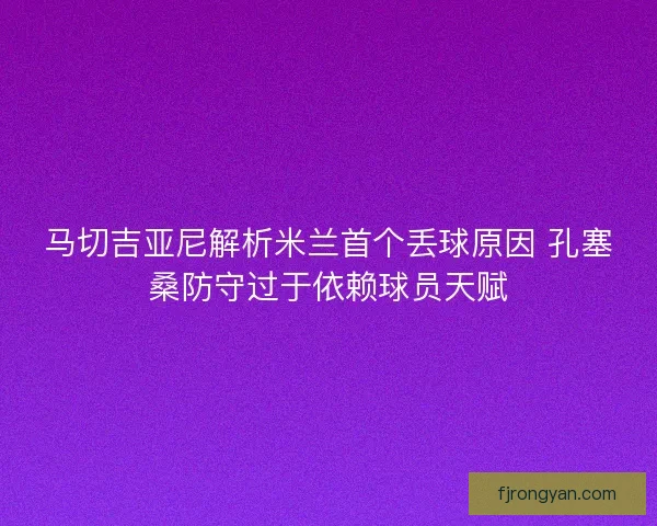 马切吉亚尼解析米兰首个丢球原因 孔塞桑防守过于依赖球员天赋