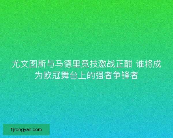 尤文图斯与马德里竞技激战正酣 谁将成为欧冠舞台上的强者争锋者